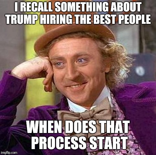 Creepy Condescending Wonka | I RECALL SOMETHING ABOUT TRUMP HIRING THE BEST PEOPLE; WHEN DOES THAT PROCESS START | image tagged in memes,creepy condescending wonka | made w/ Imgflip meme maker