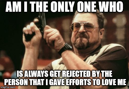 Am I The Only One Around Here Meme | AM I THE ONLY ONE WHO; IS ALWAYS GET REJECTED BY THE PERSON THAT I GAVE EFFORTS TO LOVE ME | image tagged in memes,am i the only one around here | made w/ Imgflip meme maker