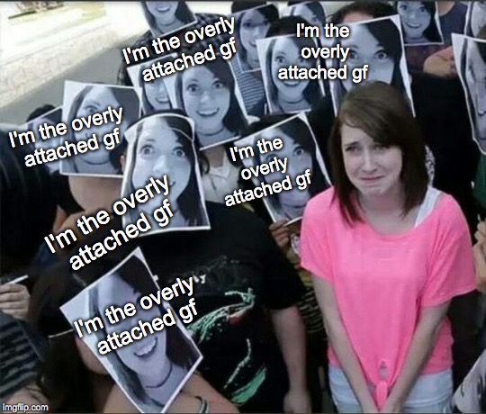 A Show of Solidarity | I'm the overly attached gf; I'm the overly attached gf; I'm the overly attached gf; I'm the overly attached gf; I'm the overly attached gf; I'm the overly attached gf | image tagged in overly attached girlfriend | made w/ Imgflip meme maker
