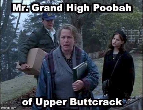 Mr. Grand High Poobah of Upper Buttcrack | image tagged in dolores claiborne movie high poobah famous line kathy bates | made w/ Imgflip meme maker