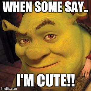Shrek Sexy Face | WHEN SOME SAY.. I'M CUTE!! | image tagged in shrek sexy face | made w/ Imgflip meme maker