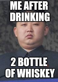 Kim Jong Un | ME AFTER DRINKING; 2 BOTTLE OF WHISKEY | image tagged in kim jong un | made w/ Imgflip meme maker