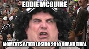 Eddie Mcguire reacts | EDDIE MCGUIRE; MOMENTS AFTER LOSING 2018 GRAND FINAL | image tagged in 2018 afl,collingwood,west coast,grand final,eddie mcguire,2018 | made w/ Imgflip meme maker