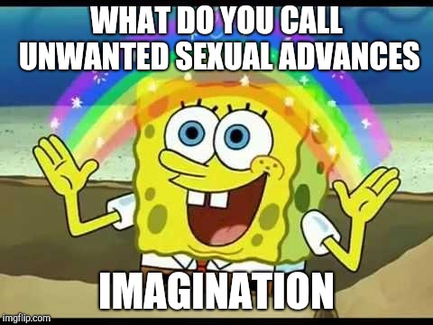 spongebob imagination | WHAT DO YOU CALL UNWANTED SEXUAL ADVANCES IMAGINATION | image tagged in spongebob imagination | made w/ Imgflip meme maker