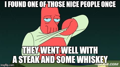 Zoidberg  | I FOUND ONE OF THOSE NICE PEOPLE ONCE THEY WENT WELL WITH A STEAK AND SOME WHISKEY | image tagged in zoidberg | made w/ Imgflip meme maker