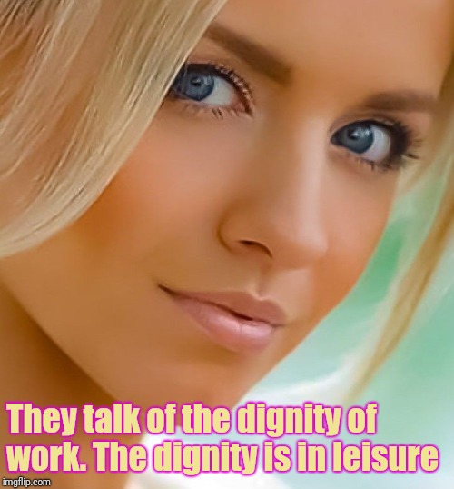 They talk of the dignity of work. The dignity is in leisure | made w/ Imgflip meme maker