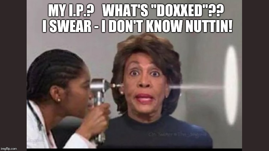 My I.P.? What's "DOXXED"?? I Swear - I don't know NUTTIN!  | MY I.P.?   WHAT'S "DOXXED"?? 
I SWEAR - I DON'T KNOW NUTTIN! | image tagged in maxine waters,mad max,paradox,maxine waters crazy,special kind of stupid,funny memes | made w/ Imgflip meme maker
