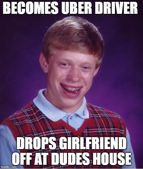 Bad Luck Brian | BECOMES UBER DRIVER; DROPS GIRLFRIEND OFF AT DUDES HOUSE | image tagged in memes,bad luck brian | made w/ Imgflip meme maker