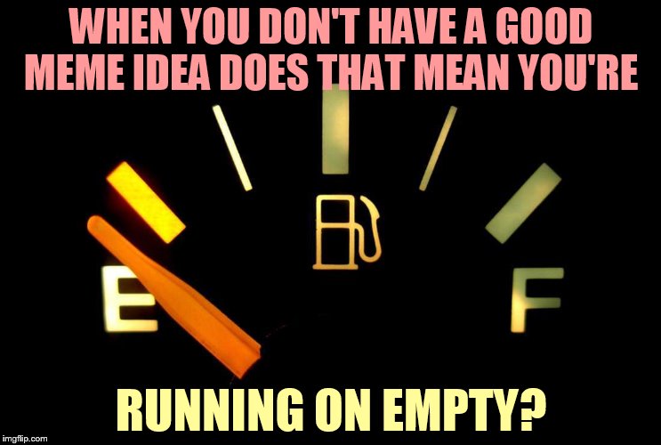 Best I Can Do At The Moment | WHEN YOU DON'T HAVE A GOOD MEME IDEA DOES THAT MEAN YOU'RE; RUNNING ON EMPTY? | image tagged in memes,no,good,meme ideas,running,empty | made w/ Imgflip meme maker