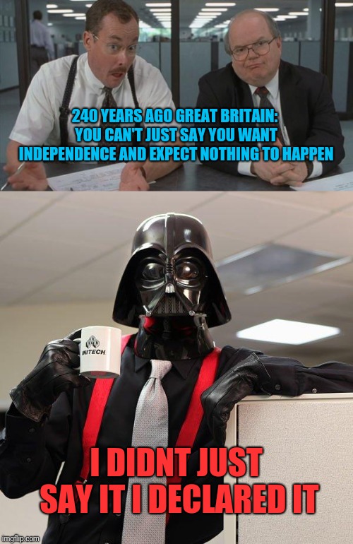 240 YEARS AGO GREAT BRITAIN: YOU CAN'T JUST SAY YOU WANT INDEPENDENCE AND EXPECT NOTHING TO HAPPEN; I DIDNT JUST SAY IT I DECLARED IT | image tagged in office,declaration of independence | made w/ Imgflip meme maker