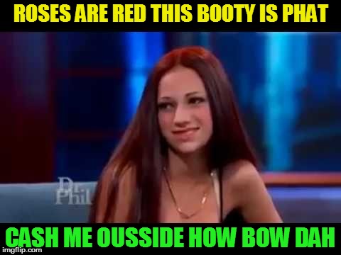 Roses are red This booty is phat  Cash me ousside Howboudah?  | ROSES ARE RED THIS BOOTY IS PHAT CASH ME OUSSIDE HOW BOW DAH | image tagged in roses are red this booty is phat  cash me ousside howboudah | made w/ Imgflip meme maker