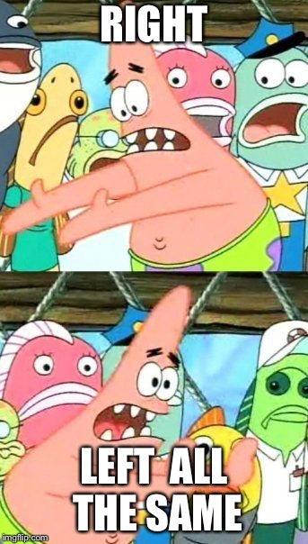 Put It Somewhere Else Patrick Meme | RIGHT LEFT

ALL THE SAME | image tagged in memes,put it somewhere else patrick | made w/ Imgflip meme maker