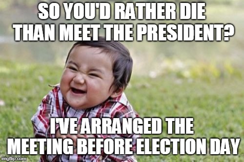 Evil Toddler Meme | SO YOU'D RATHER DIE THAN MEET THE PRESIDENT? I'VE ARRANGED THE MEETING BEFORE ELECTION DAY | image tagged in memes,evil toddler | made w/ Imgflip meme maker