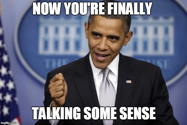 Barack Obama | NOW YOU'RE FINALLY TALKING SOME SENSE | image tagged in barack obama | made w/ Imgflip meme maker