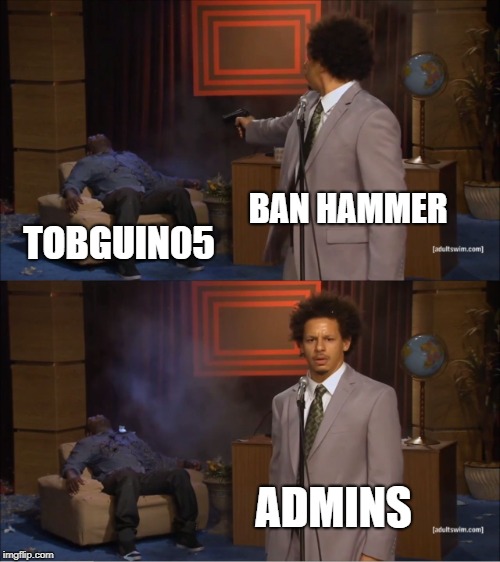 Who Killed Hannibal Meme | BAN HAMMER; TOBGUIN05; ADMINS | image tagged in memes,who killed hannibal | made w/ Imgflip meme maker