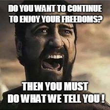 Confused Screaming | DO YOU WANT TO CONTINUE TO ENJOY YOUR FREEDOMS? THEN YOU MUST DO WHAT WE TELL YOU ! | image tagged in confused screaming | made w/ Imgflip meme maker