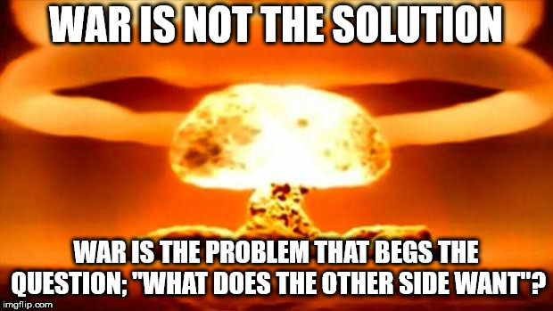 If they want extinction, we only archive and preserve land for the families. I built a solutions for what the consumer wants. | WAR IS NOT THE SOLUTION; WAR IS THE PROBLEM THAT BEGS THE QUESTION; "WHAT DOES THE OTHER SIDE WANT"? | image tagged in atomic bomb,philosophy,war | made w/ Imgflip meme maker