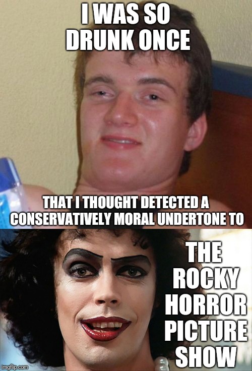 True story... I can still explain the reasoning, too.  | I WAS SO DRUNK ONCE; THE ROCKY HORROR PICTURE SHOW; THAT I THOUGHT DETECTED A CONSERVATIVELY MORAL UNDERTONE TO | image tagged in memes,10 guy,frankenfurter,the rocky horror picture show,conservatives morals,i was so drunk | made w/ Imgflip meme maker