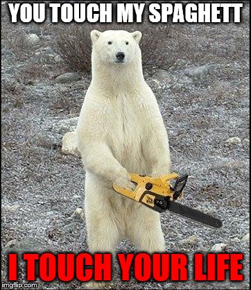 chainsaw polar bear | YOU TOUCH MY SPAGHETT; I TOUCH YOUR LIFE | image tagged in chainsaw polar bear | made w/ Imgflip meme maker