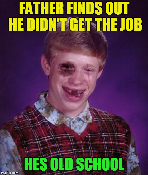 Beat-up Bad Luck Brian | FATHER FINDS OUT HE DIDN'T GET THE JOB HES OLD SCHOOL | image tagged in beat-up bad luck brian | made w/ Imgflip meme maker