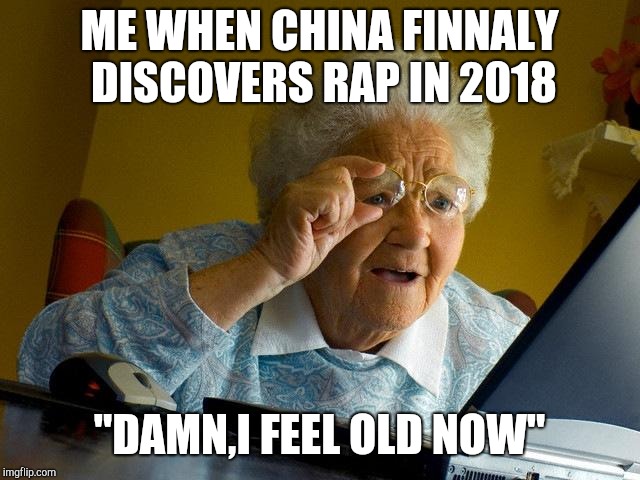 Grandma Finds The Internet Meme | ME WHEN CHINA FINNALY DISCOVERS RAP IN 2018; "DAMN,I FEEL OLD NOW" | image tagged in memes,grandma finds the internet | made w/ Imgflip meme maker