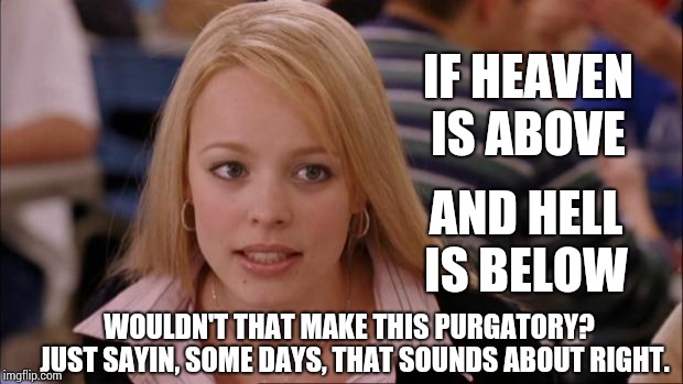 Its Not Going To Happen Meme | IF HEAVEN IS ABOVE; AND HELL IS BELOW; WOULDN'T THAT MAKE THIS PURGATORY?  JUST SAYIN, SOME DAYS, THAT SOUNDS ABOUT RIGHT. | image tagged in memes,its not going to happen | made w/ Imgflip meme maker