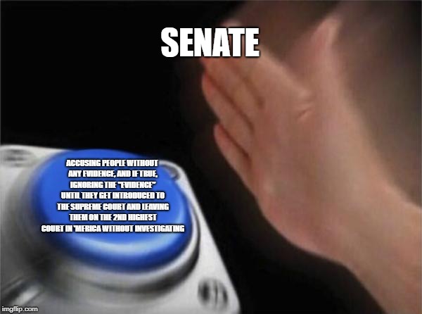 Blank Nut Button | SENATE; ACCUSING PEOPLE WITHOUT ANY EVIDENCE, AND IF TRUE, IGNORING THE "EVIDENCE" UNTIL THEY GET INTRODUCED TO THE SUPREME COURT AND LEAVING THEM ON THE 2ND HIGHEST COURT IN 'MERICA WITHOUT INVESTIGATING | image tagged in memes,blank nut button | made w/ Imgflip meme maker