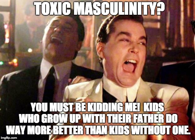 Wise guys laughing | TOXIC MASCULINITY? YOU MUST BE KIDDING ME! 
KIDS WHO GROW UP WITH THEIR FATHER DO WAY MORE BETTER THAN KIDS WITHOUT ONE. | image tagged in wise guys laughing | made w/ Imgflip meme maker