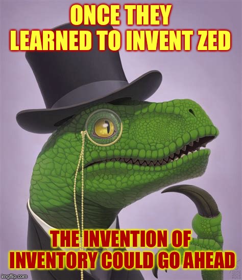 ONCE THEY LEARNED TO INVENT ZED THE INVENTION OF INVENTORY COULD GO AHEAD | made w/ Imgflip meme maker
