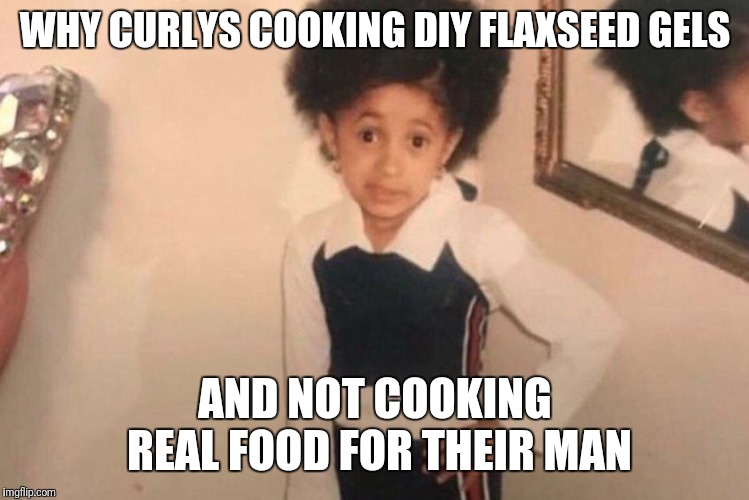 TOO MANY CURLIES IN THE KITCHEN FOR WRONG REASONS | WHY CURLYS COOKING DIY FLAXSEED GELS; AND NOT COOKING REAL FOOD FOR THEIR MAN | image tagged in memes,young cardi b | made w/ Imgflip meme maker