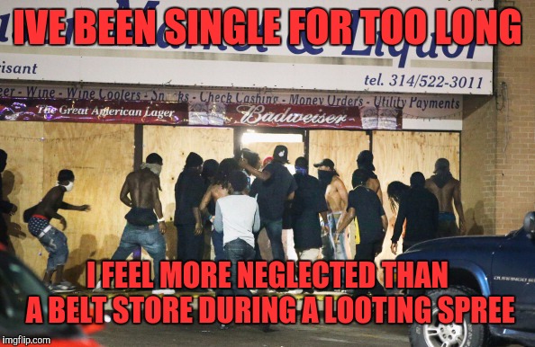 Single too long | IVE BEEN SINGLE FOR TOO LONG; I FEEL MORE NEGLECTED THAN A BELT STORE DURING A LOOTING SPREE | image tagged in memes,funny | made w/ Imgflip meme maker