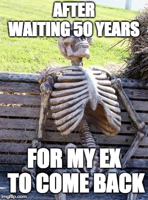 People After 50 Years of Waiting | AFTER WAITING 50 YEARS; FOR MY EX TO COME BACK | image tagged in memes,waiting skeleton,ex | made w/ Imgflip meme maker