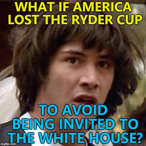 Stranger things have happened... :) | WHAT IF AMERICA LOST THE RYDER CUP; TO AVOID BEING INVITED TO THE WHITE HOUSE? | image tagged in memes,conspiracy keanu,golf,ryder cup,sport,politics | made w/ Imgflip meme maker