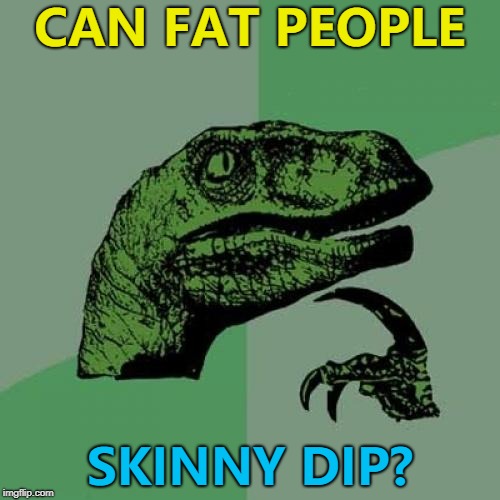 Hopefully this'll make a splash... :) | CAN FAT PEOPLE; SKINNY DIP? | image tagged in memes,philosoraptor,fat people,skinny dipping | made w/ Imgflip meme maker