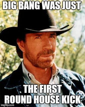 Chuck Norris | BIG BANG WAS JUST; THE FIRST ROUND HOUSE KICK | image tagged in memes,chuck norris | made w/ Imgflip meme maker