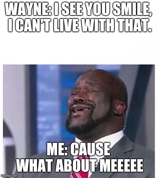 Shaq Singing | WAYNE: I SEE YOU SMILE, I CAN'T LIVE WITH THAT. ME: CAUSE WHAT ABOUT MEEEEE | image tagged in shaq singing | made w/ Imgflip meme maker