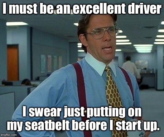 That Would Be Great Meme | I must be an excellent driver I swear just putting on my seatbelt before I start up. | image tagged in memes,that would be great | made w/ Imgflip meme maker