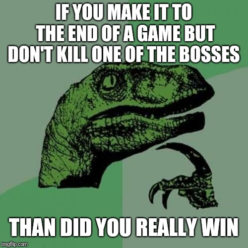 Philosoraptor Meme | IF YOU MAKE IT TO THE END OF A GAME BUT DON'T KILL ONE OF THE BOSSES; THAN DID YOU REALLY WIN | image tagged in memes,philosoraptor | made w/ Imgflip meme maker