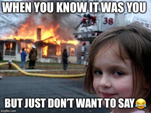 Disaster Girl Meme | WHEN YOU KNOW IT WAS YOU; BUT JUST DON’T WANT TO SAY😂 | image tagged in memes,disaster girl | made w/ Imgflip meme maker