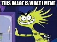 What I meme is right here | THIS IMAGE IS WHAT I MEME | image tagged in memes,funny,bendy,fosters home for imaginary friends | made w/ Imgflip meme maker