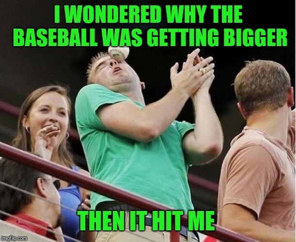 Baseball | I WONDERED WHY THE BASEBALL WAS GETTING BIGGER; THEN IT HIT ME | image tagged in baseball | made w/ Imgflip meme maker