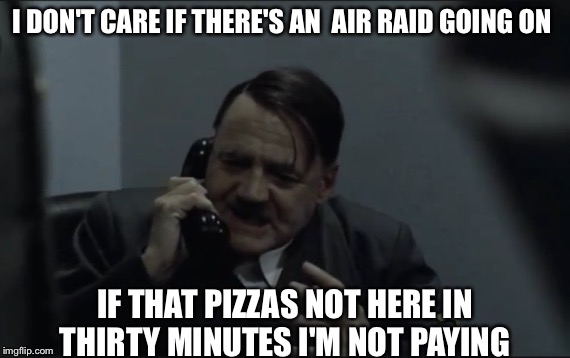 He just didn't seem to have patience with any Italians after '43 | I DON'T CARE IF THERE'S AN  AIR RAID GOING ON; IF THAT PIZZAS NOT HERE IN THIRTY MINUTES I'M NOT PAYING | image tagged in hitler,lunacy,pizza | made w/ Imgflip meme maker