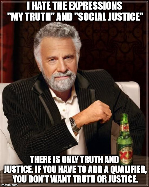 These are powerful words. They do not need qualifiers. | I HATE THE EXPRESSIONS "MY TRUTH" AND "SOCIAL JUSTICE"; THERE IS ONLY TRUTH AND JUSTICE. IF YOU HAVE TO ADD A QUALIFIER, YOU DON'T WANT TRUTH OR JUSTICE. | image tagged in memes,the most interesting man in the world | made w/ Imgflip meme maker