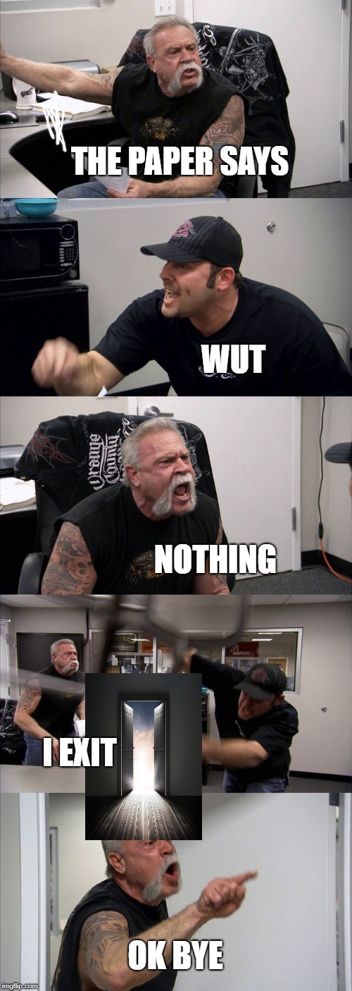 American Chopper Argument Meme | THE PAPER SAYS; WUT; NOTHING; I EXIT; OK BYE | image tagged in memes,american chopper argument | made w/ Imgflip meme maker