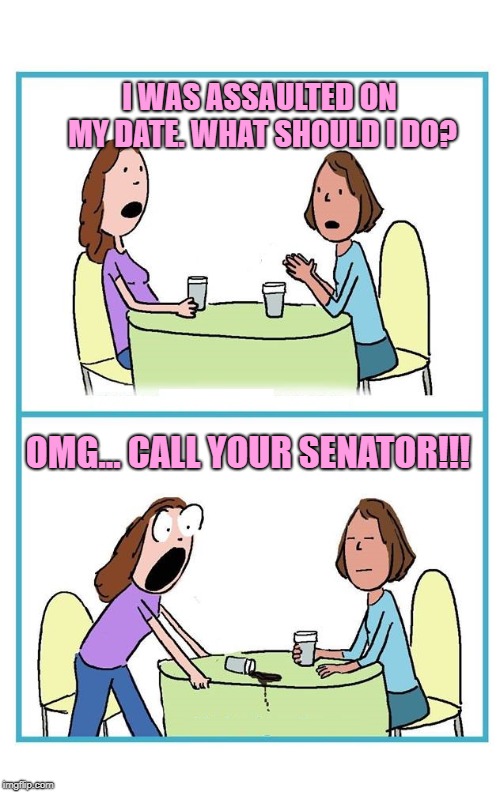 TWO WOMEN CARTOON 2 PANEL SURPRISED BLANK | I WAS ASSAULTED ON MY DATE. WHAT SHOULD I DO? OMG... CALL YOUR SENATOR!!! | image tagged in two women cartoon 2 panel surprised blank,kavanaugh,christine blasey ford,senators,rape | made w/ Imgflip meme maker