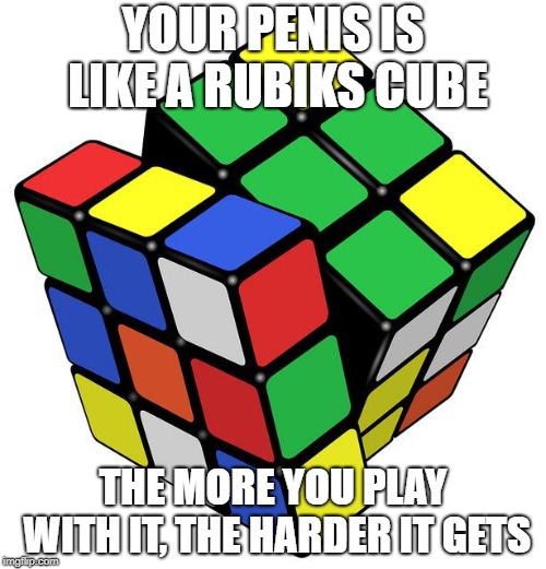 Rubik Cube | YOUR PENIS IS LIKE A RUBIKS CUBE; THE MORE YOU PLAY WITH IT, THE HARDER IT GETS | image tagged in rubik cube | made w/ Imgflip meme maker