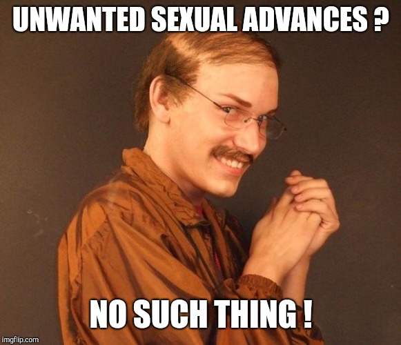 Creepy guy | UNWANTED SEXUAL ADVANCES ? NO SUCH THING ! | image tagged in creepy guy | made w/ Imgflip meme maker