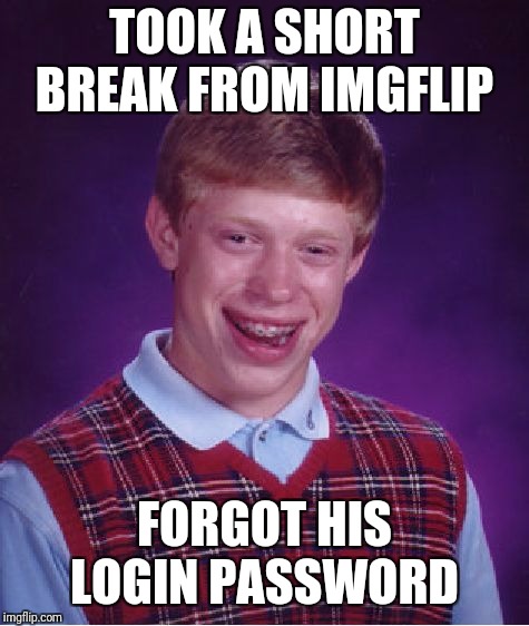Bad Luck Brian | TOOK A SHORT BREAK FROM IMGFLIP; FORGOT HIS LOGIN PASSWORD | image tagged in memes,bad luck brian,imgflip,password | made w/ Imgflip meme maker