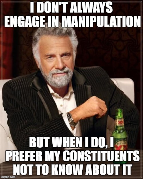 The Most Interesting Man In The World Meme | I DON'T ALWAYS ENGAGE IN MANIPULATION BUT WHEN I DO, I PREFER MY CONSTITUENTS NOT TO KNOW ABOUT IT | image tagged in memes,the most interesting man in the world | made w/ Imgflip meme maker