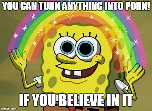 Imagination Spongebob Meme | YOU CAN TURN ANYTHING INTO PORN! IF YOU BELIEVE IN IT | image tagged in memes,imagination spongebob,dirty mind,creativity,special ability,spongebob squarepants | made w/ Imgflip meme maker